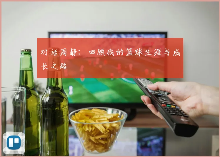 对话周静:回顾我的篮球生涯与成长之路