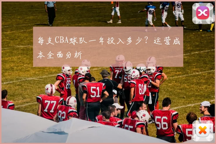 每支CBA球队一年投入多少？运营成本全面分析
