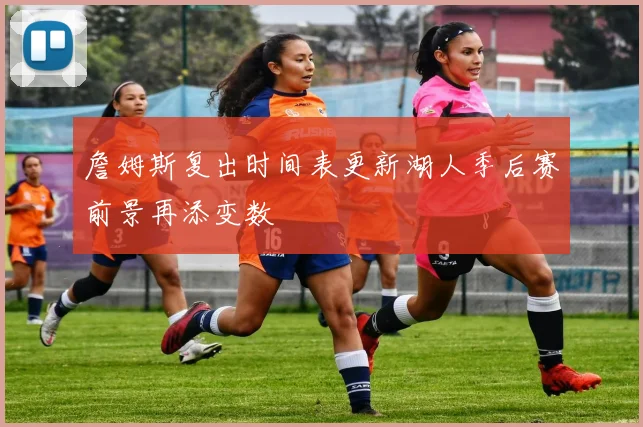 詹姆斯复出时间表更新湖人季后赛前景再添变数