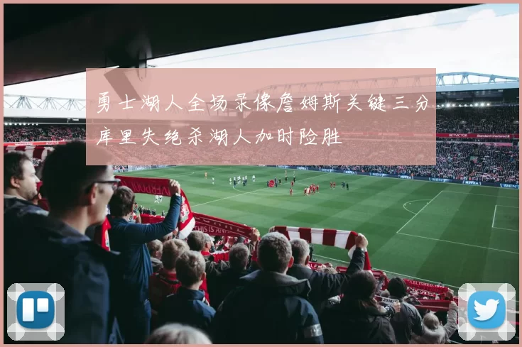 勇士湖人全场录像詹姆斯关键三分库里失绝杀湖人加时险胜
