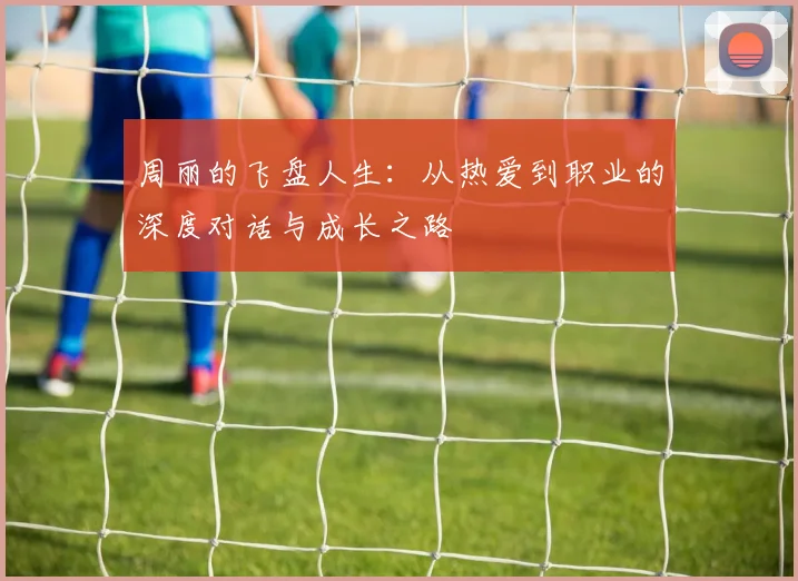 周丽的飞盘人生：从热爱到职业的深度对话与成长之路