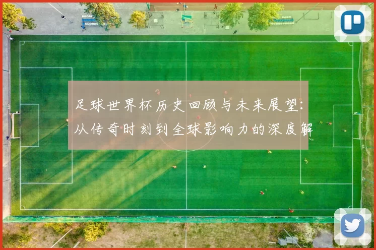 足球世界杯历史回顾与未来展望：从传奇时刻到全球影响力的深度解析