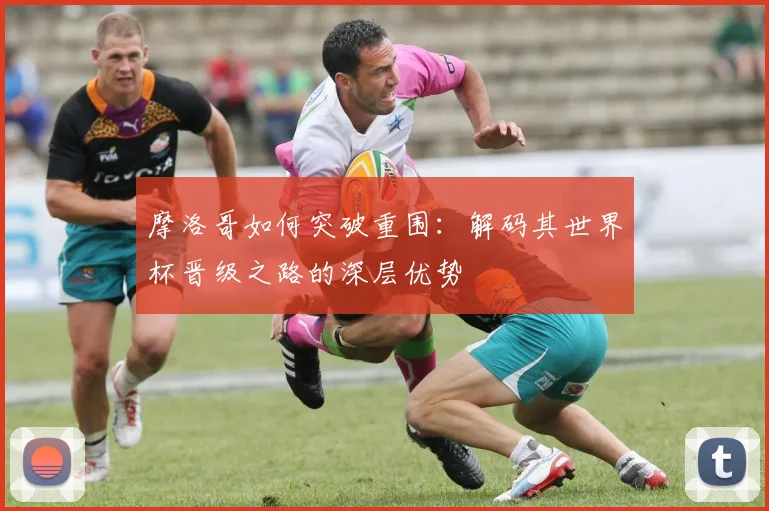 摩洛哥如何突破重围:解码其世界杯晋级之路的深层优势