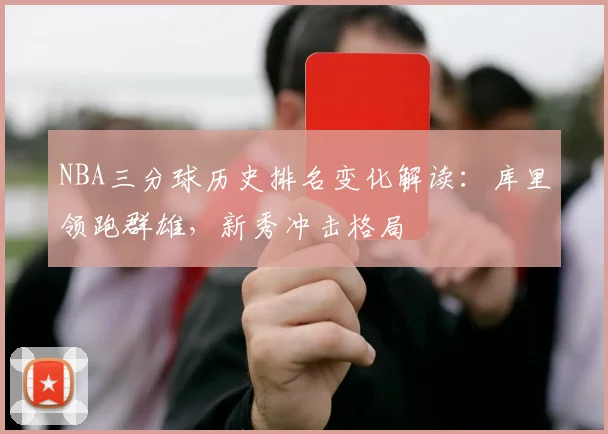 NBA三分球历史排名变化解读：库里领跑群雄，新秀冲击格局