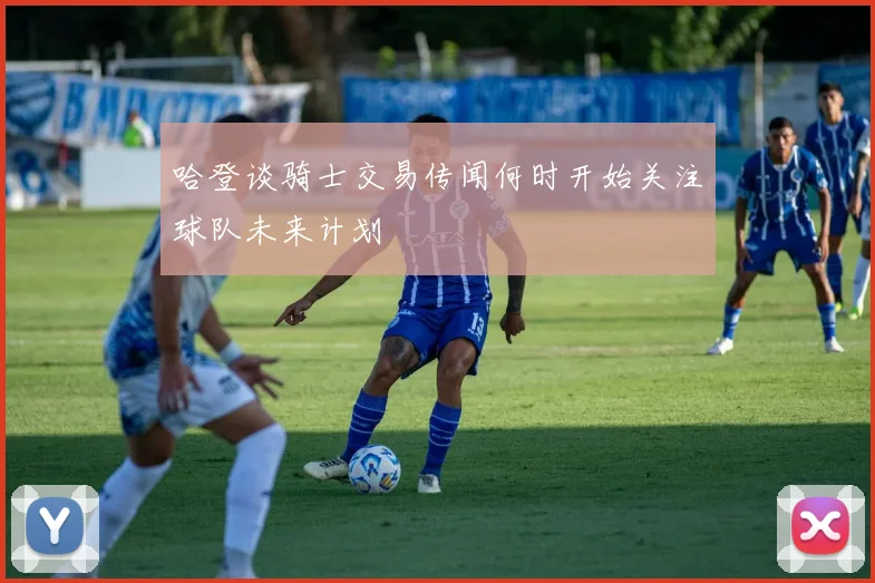 哈登谈骑士交易传闻何时开始关注球队未来计划