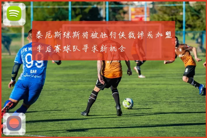 泰厄斯琼斯将被独行侠裁掉或加盟季后赛球队寻求新机会