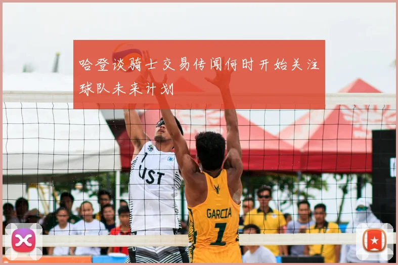 哈登谈骑士交易传闻何时开始关注球队未来计划