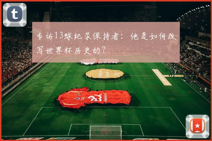专访13球纪录保持者：他是如何改写世界杯历史的？