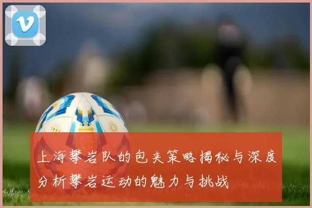 上海攀岩队的包夹策略揭秘与深度分析攀岩运动的魅力与挑战