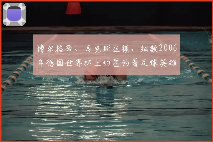博尔格蒂、马克斯坐镇，细数2006年德国世界杯上的墨西哥足球英雄