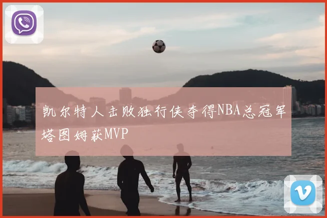 凯尔特人击败独行侠夺得NBA总冠军塔图姆获MVP