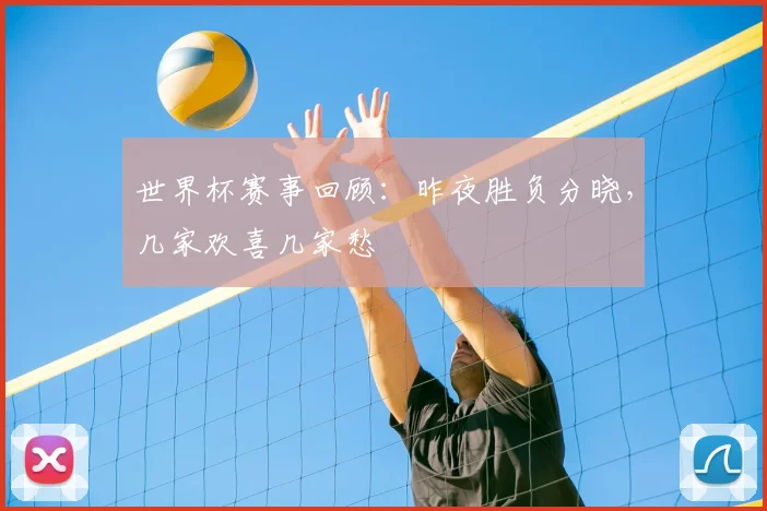 世界杯赛事回顾：昨夜胜负分晓，几家欢喜几家愁
