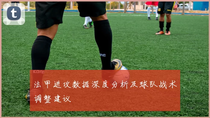 法甲进攻数据深度分析及球队战术调整建议