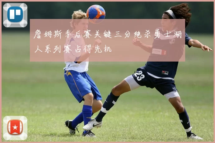 詹姆斯季后赛关键三分绝杀勇士湖人系列赛占得先机