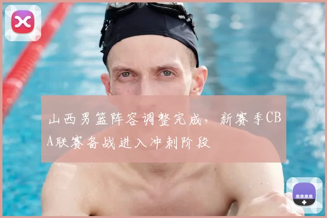 山西男篮阵容调整完成，新赛季CBA联赛备战进入冲刺阶段