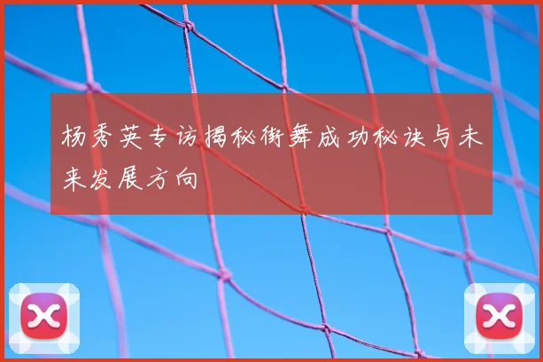 杨秀英专访揭秘街舞成功秘诀与未来发展方向