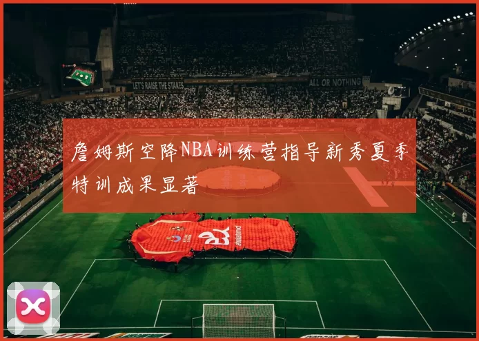 詹姆斯空降NBA训练营指导新秀夏季特训成果显著