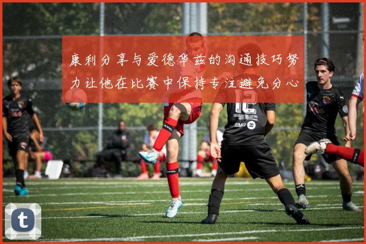 康利分享与爱德华兹的沟通技巧努力让他在比赛中保持专注避免分心