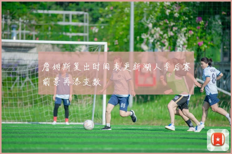 詹姆斯复出时间表更新湖人季后赛前景再添变数