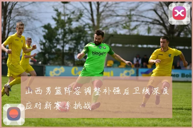 山西男篮阵容调整补强后卫线深度应对新赛季挑战