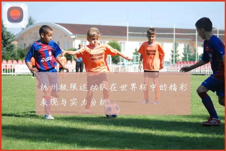 杭州极限运动队在世界杯中的精彩表现与实力分析