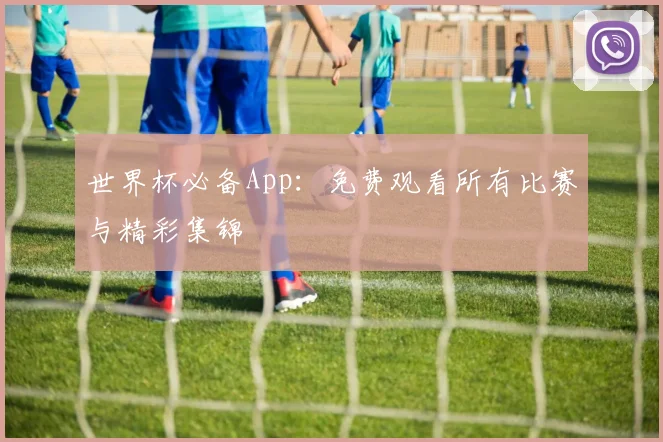 世界杯必备App：免费观看所有比赛与精彩集锦