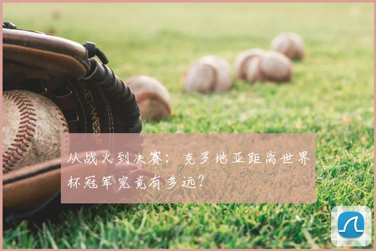 从战火到决赛：克罗地亚距离世界杯冠军究竟有多远？