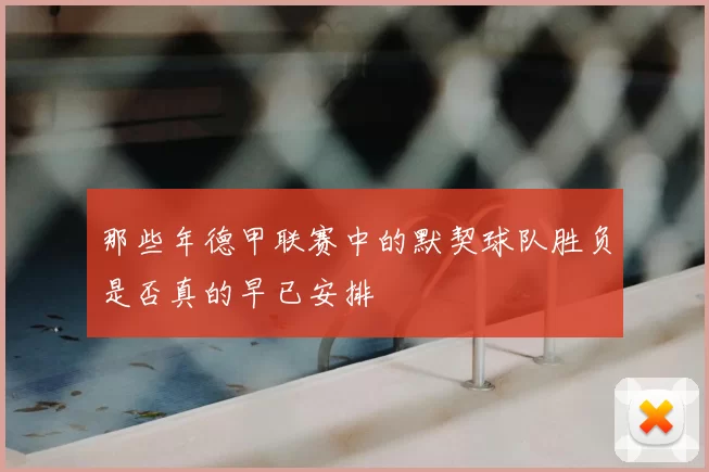 那些年德甲联赛中的默契球队胜负是否真的早已安排