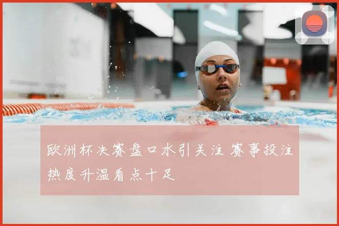 欧洲杯决赛盘口水引关注 赛事投注热度升温看点十足