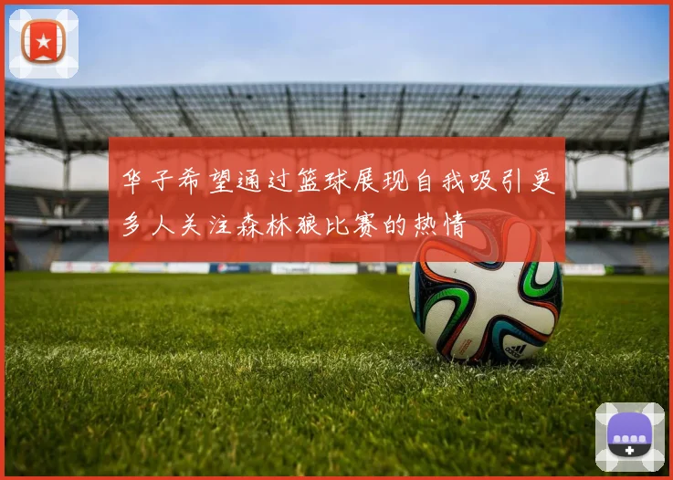 华子希望通过篮球展现自我吸引更多人关注森林狼比赛的热情