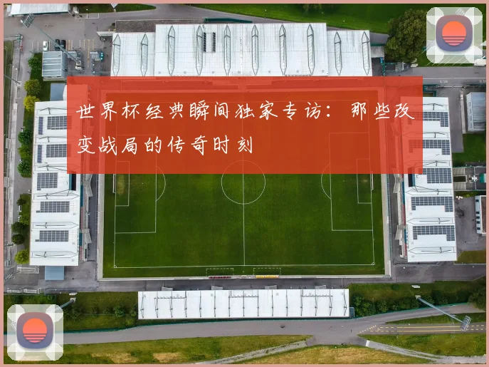 世界杯经典瞬间独家专访：那些改变战局的传奇时刻