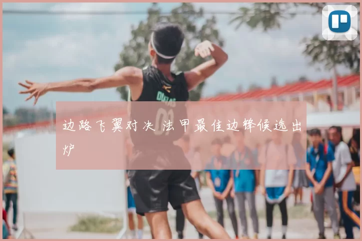 边路飞翼对决 法甲最佳边锋候选出炉