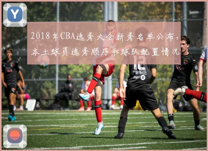 2018年CBA选秀大会新秀名单公布，本土球员选秀顺序和球队配置情况