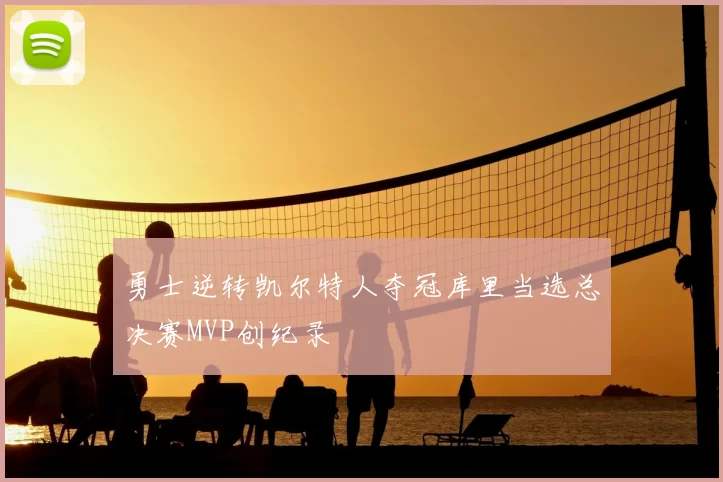 勇士逆转凯尔特人夺冠库里当选总决赛MVP创纪录