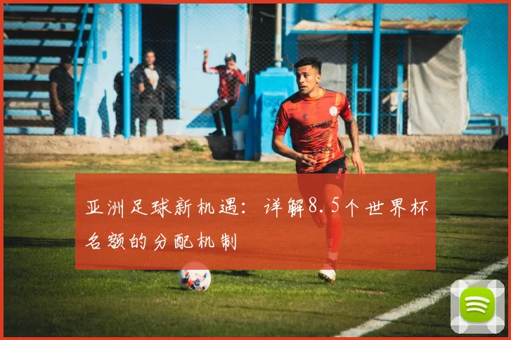 亚洲足球新机遇：详解8.5个世界杯名额的分配机制