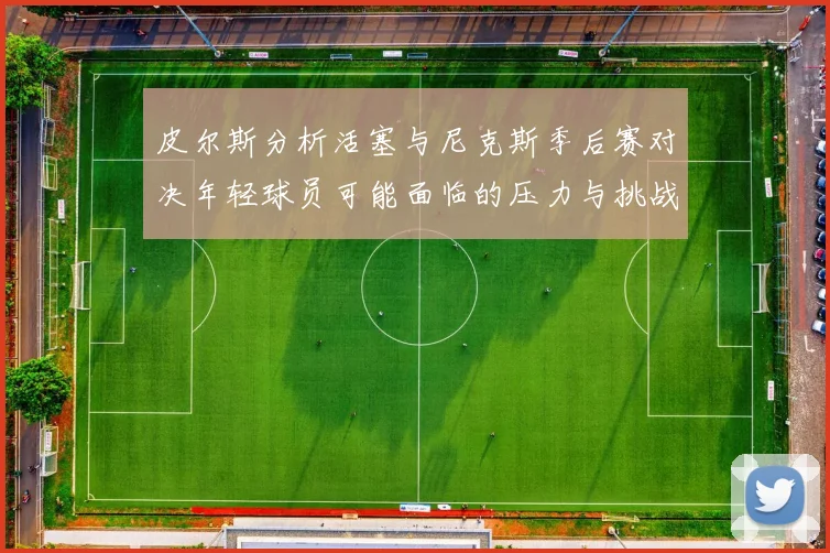 皮尔斯分析活塞与尼克斯季后赛对决年轻球员可能面临的压力与挑战