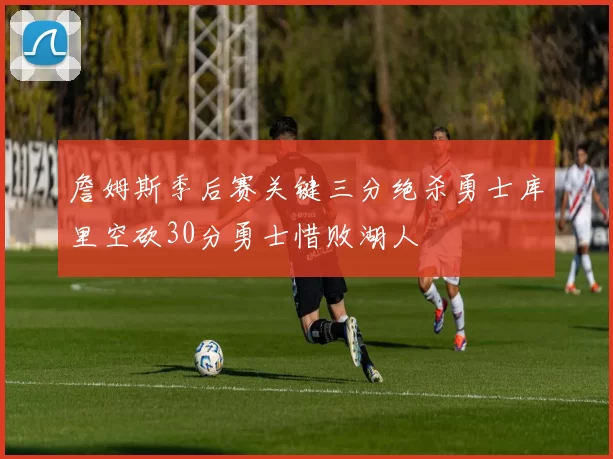 詹姆斯季后赛关键三分绝杀勇士库里空砍30分勇士惜败湖人