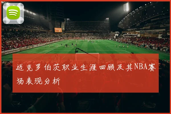 迈克罗伯茨职业生涯回顾及其NBA赛场表现分析