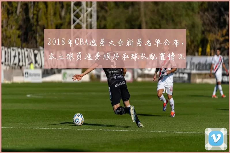 2018年CBA选秀大会新秀名单公布，本土球员选秀顺序和球队配置情况