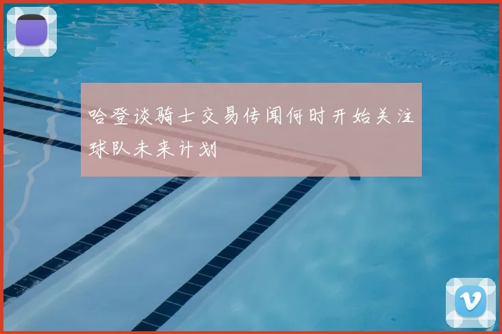 哈登谈骑士交易传闻何时开始关注球队未来计划