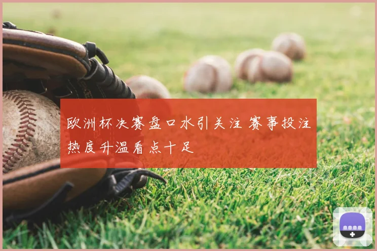 欧洲杯决赛盘口水引关注 赛事投注热度升温看点十足