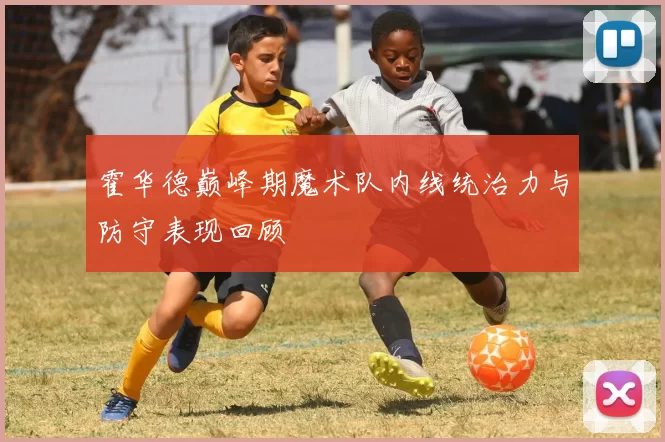 霍华德巅峰期魔术队内线统治力与防守表现回顾