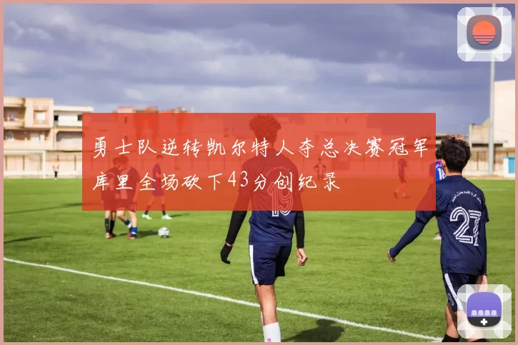 勇士队逆转凯尔特人夺总决赛冠军库里全场砍下43分创纪录