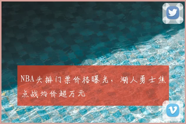 NBA头排门票价格曝光，湖人勇士焦点战均价超万元