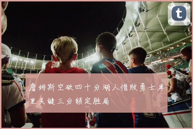 詹姆斯空砍四十分湖人惜败勇士库里关键三分锁定胜局