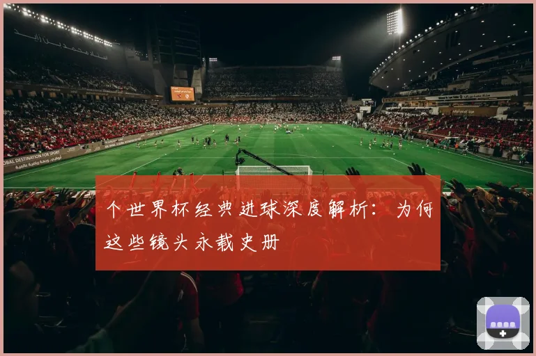 个世界杯经典进球深度解析：为何这些镜头永载史册