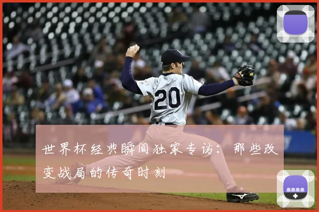 世界杯经典瞬间独家专访：那些改变战局的传奇时刻