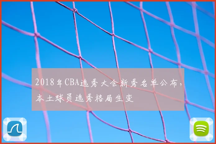 2018年CBA选秀大会新秀名单公布，本土球员选秀格局生变