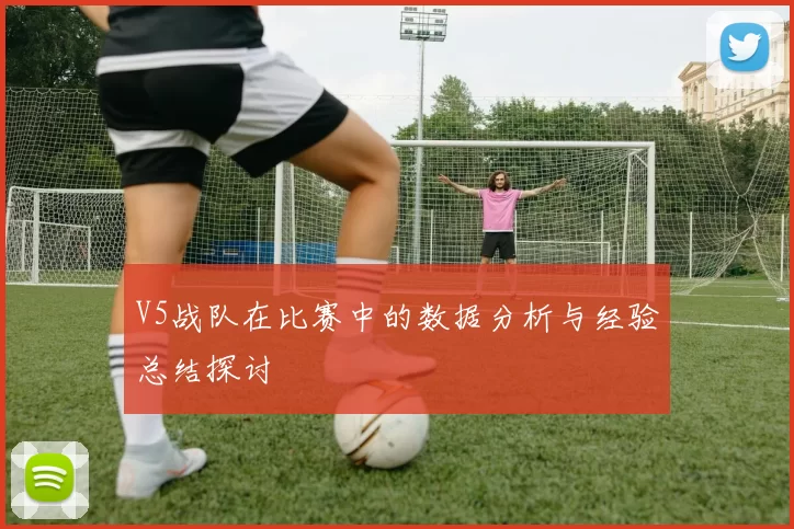 V5战队在比赛中的数据分析与经验总结探讨
