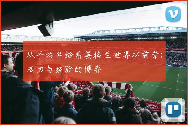 从平均年龄看英格兰世界杯前景：活力与经验的博弈